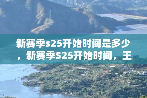 新赛季s25开始时间是多少，新赛季S25开始时间，王者荣耀的期待与猜想