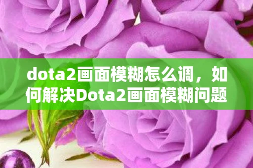 dota2画面模糊怎么调，如何解决Dota2画面模糊问题