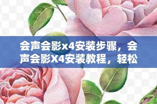 会声会影x4安装步骤，会声会影X4安装教程，轻松上手，玩转视频编辑