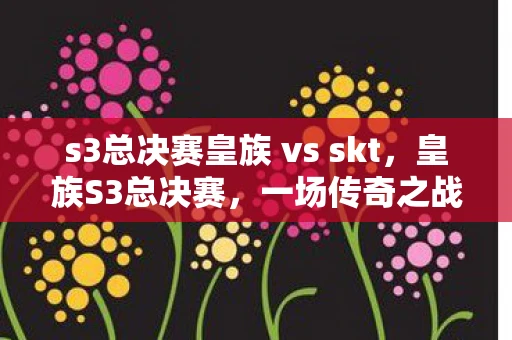 s3总决赛皇族 vs skt，皇族S3总决赛，一场传奇之战的回顾