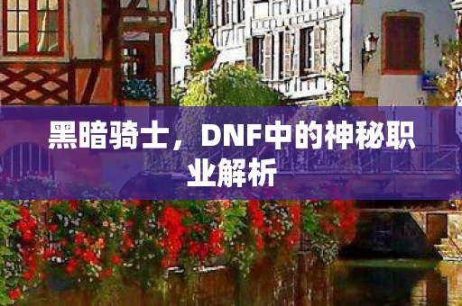 黑暗骑士，DNF中的神秘职业解析