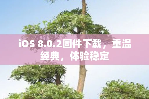iOS 8.0.2固件下载，重温经典，体验稳定