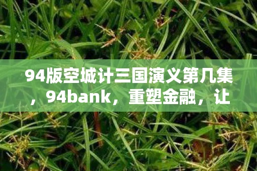 94版空城计三国演义第几集，94bank，重塑金融，让未来触手可及
