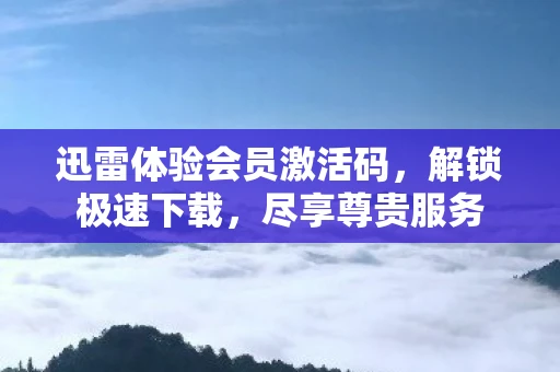 迅雷体验会员激活码，解锁极速下载，尽享尊贵服务