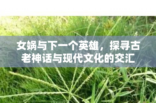 女娲与下一个英雄，探寻古老神话与现代文化的交汇