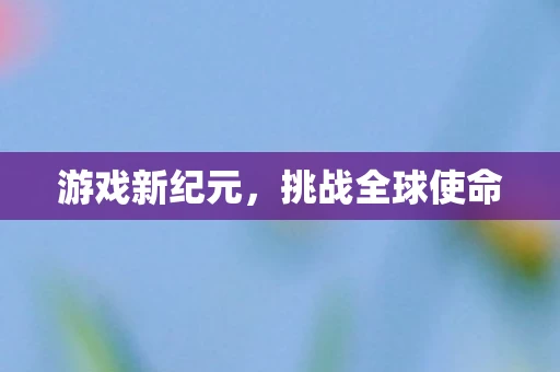 游戏新纪元，挑战全球使命