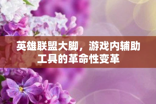 英雄联盟大脚，游戏内辅助工具的革命性变革