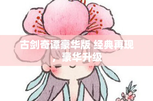 古剑奇谭豪华版 经典再现，豪华升级