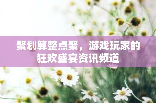 聚划算整点聚，游戏玩家的狂欢盛宴资讯频道