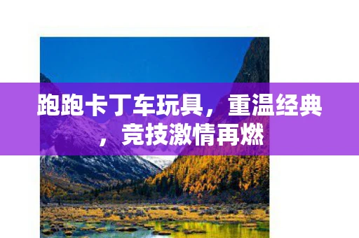 跑跑卡丁车玩具，重温经典，竞技激情再燃