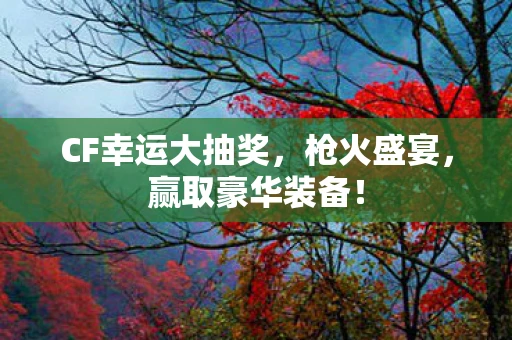 CF幸运大抽奖，枪火盛宴，赢取豪华装备！