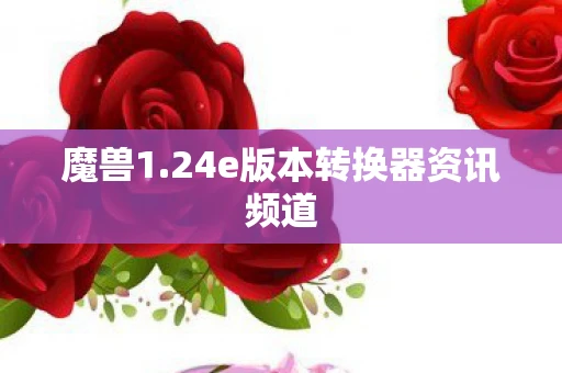 魔兽1.24e版本转换器资讯频道