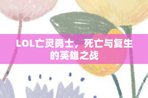 LOL亡灵勇士，死亡与复生的英雄之战