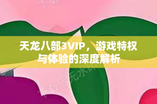 天龙八部3VIP，游戏特权与体验的深度解析