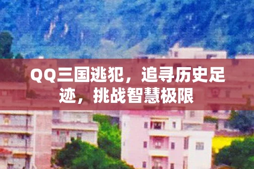 QQ三国逃犯，追寻历史足迹，挑战智慧极限