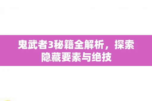 鬼武者3秘籍全解析，探索隐藏要素与绝技
