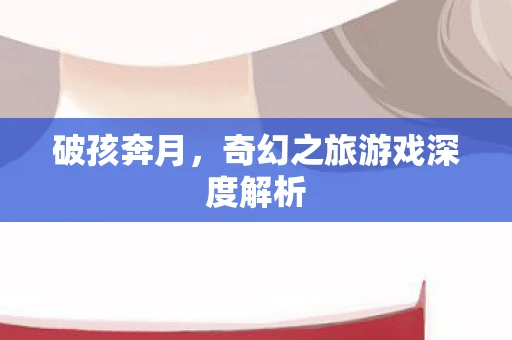 破孩奔月，奇幻之旅游戏深度解析