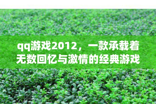 qq游戏2012，一款承载着无数回忆与激情的经典游戏