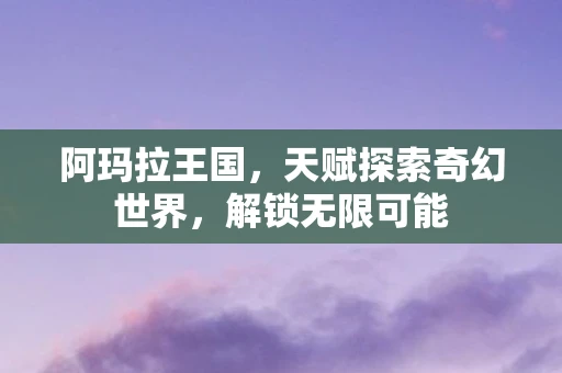 阿玛拉王国，天赋探索奇幻世界，解锁无限可能