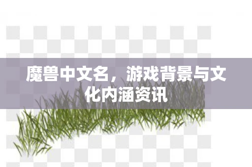 魔兽中文名，游戏背景与文化内涵资讯