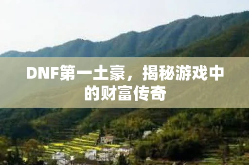 DNF第一土豪，揭秘游戏中的财富传奇