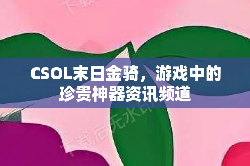CSOL末日金骑，游戏中的珍贵神器资讯频道