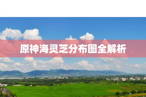 原神海灵芝分布图全解析