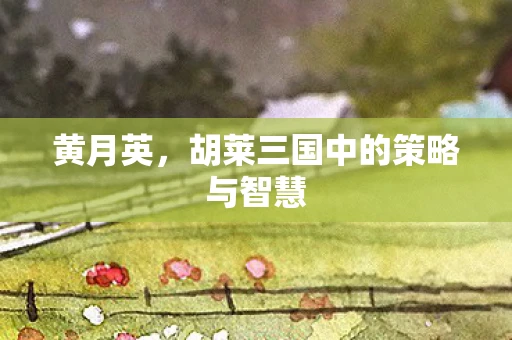 黄月英，胡莱三国中的策略与智慧