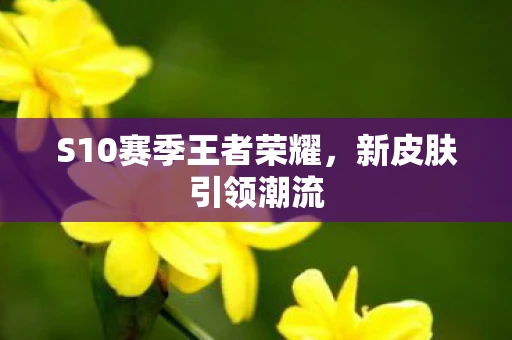 S10赛季王者荣耀，新皮肤引领潮流