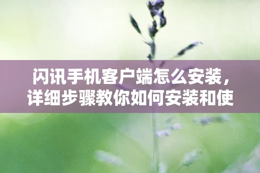 闪讯手机客户端怎么安装，详细步骤教你如何安装和使用闪讯