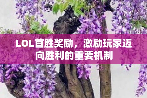 LOL首胜奖励，激励玩家迈向胜利的重要机制