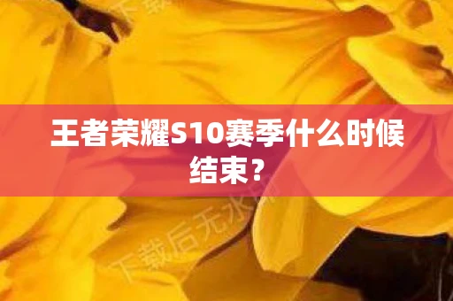 王者荣耀S10赛季什么时候结束？