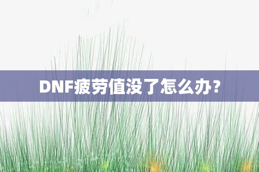 DNF疲劳值没了怎么办？