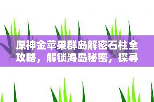 原神金苹果群岛解密石柱全攻略，解锁海岛秘密，探寻宝藏之旅