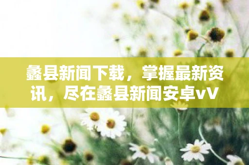 蠡县新闻下载，掌握最新资讯，尽在蠡县新闻安卓vV2.0.0官方版