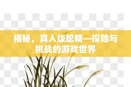 揭秘，真人版蛇精—探险与挑战的游戏世界