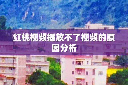 红桃视频播放不了视频的原因分析 红桃视频播放不了视频的原因分析