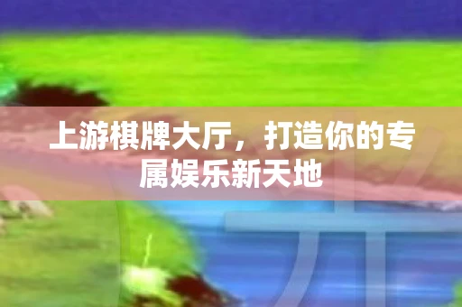 上游棋牌大厅，打造你的专属娱乐新天地