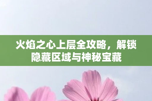 火焰之心上层全攻略，解锁隐藏区域与神秘宝藏