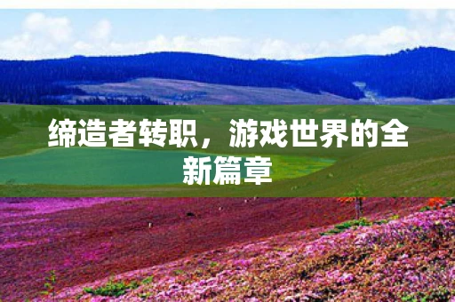 缔造者转职，游戏世界的全新篇章