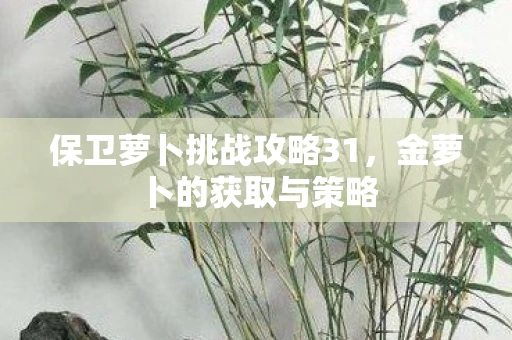 保卫萝卜挑战攻略31，金萝卜的获取与策略