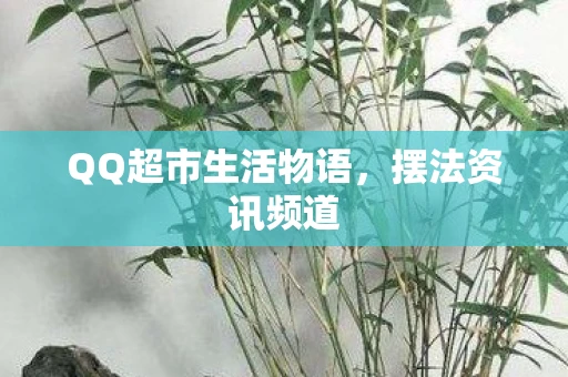 QQ超市生活物语，摆法资讯频道