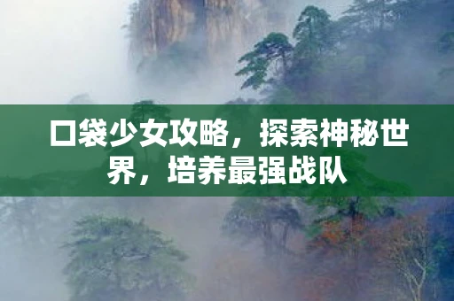 口袋少女攻略，探索神秘世界，培养最强战队