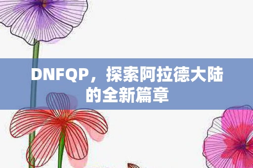 DNFQP，探索阿拉德大陆的全新篇章