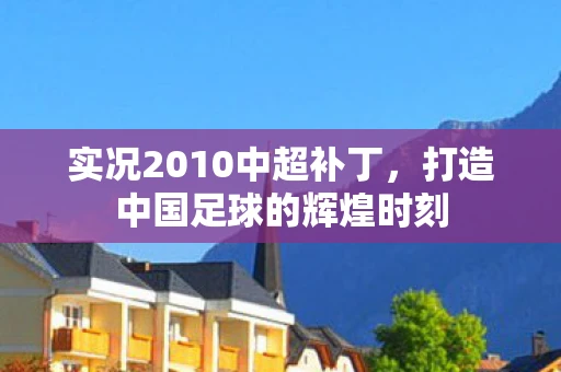 实况2010中超补丁，打造中国足球的辉煌时刻