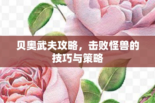 贝奥武夫攻略，击败怪兽的技巧与策略
