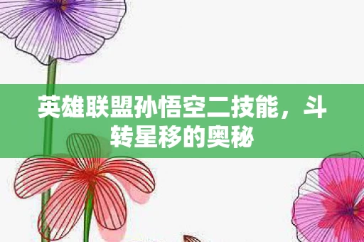 英雄联盟孙悟空二技能,斗转星移的奥秘 英雄联盟孙悟空二技能,斗转星移的奥秘