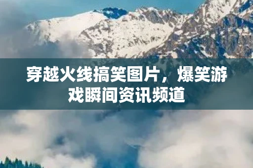 穿越火线搞笑图片，爆笑游戏瞬间资讯频道