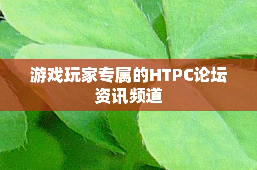 游戏玩家专属的HTPC论坛资讯频道