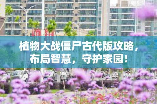 植物大战僵尸古代版攻略，布局智慧，守护家园！
